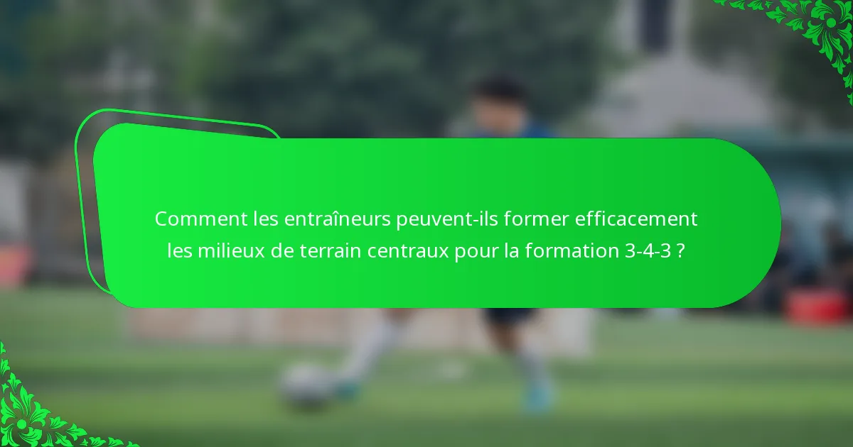 Comment les entraîneurs peuvent-ils former efficacement les milieux de terrain centraux pour la formation 3-4-3 ?